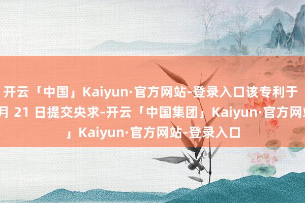 开云「中国」Kaiyun·官方网站-登录入口该专利于 2021 年 5 月 21 日提交央求-开云「中国集团」Kaiyun·官方网站-登录入口