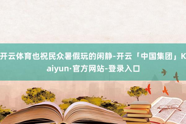 开云体育也祝民众暑假玩的闲静-开云「中国集团」Kaiyun·官方网站-登录入口