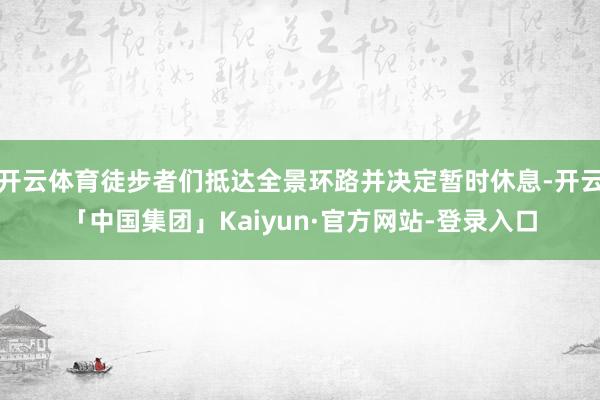 开云体育徒步者们抵达全景环路并决定暂时休息-开云「中国集团」Kaiyun·官方网站-登录入口