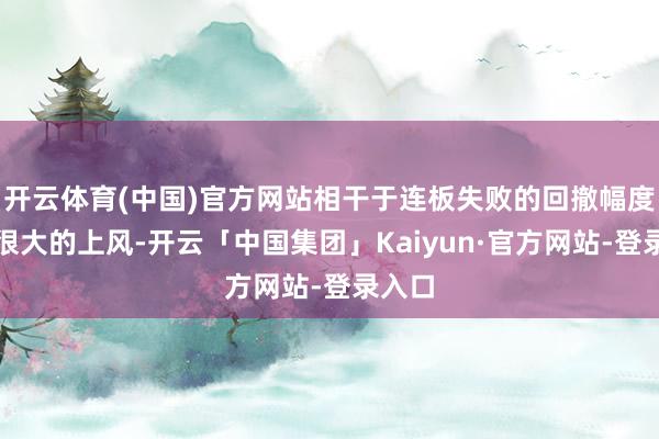 开云体育(中国)官方网站相干于连板失败的回撤幅度具有很大的上风-开云「中国集团」Kaiyun·官方网站-登录入口