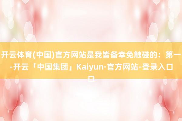 开云体育(中国)官方网站是我皆备幸免触碰的：第一-开云「中国集团」Kaiyun·官方网站-登录入口