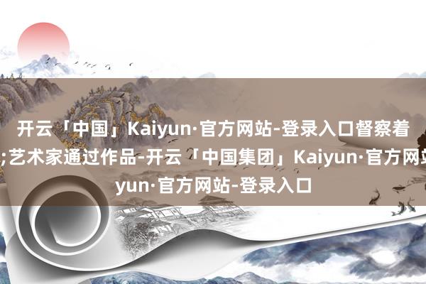 开云「中国」Kaiyun·官方网站-登录入口督察着咱们的健康;艺术家通过作品-开云「中国集团」Kaiyun·官方网站-登录入口