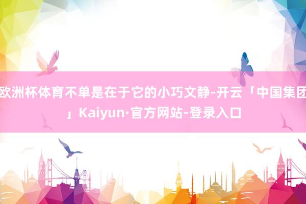 欧洲杯体育不单是在于它的小巧文静-开云「中国集团」Kaiyun·官方网站-登录入口