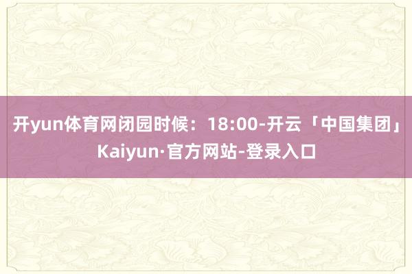 开yun体育网闭园时候：18:00-开云「中国集团」Kaiyun·官方网站-登录入口