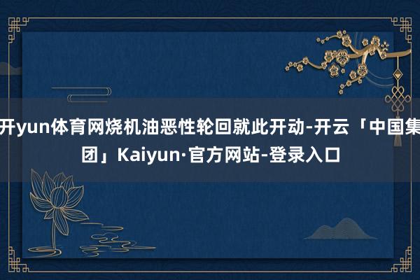 开yun体育网烧机油恶性轮回就此开动-开云「中国集团」Kaiyun·官方网站-登录入口