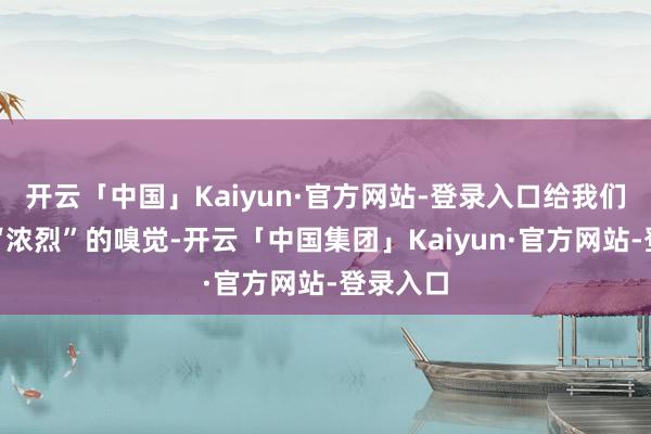 开云「中国」Kaiyun·官方网站-登录入口给我们带来了“浓烈”的嗅觉-开云「中国集团」Kaiyun·官方网站-登录入口