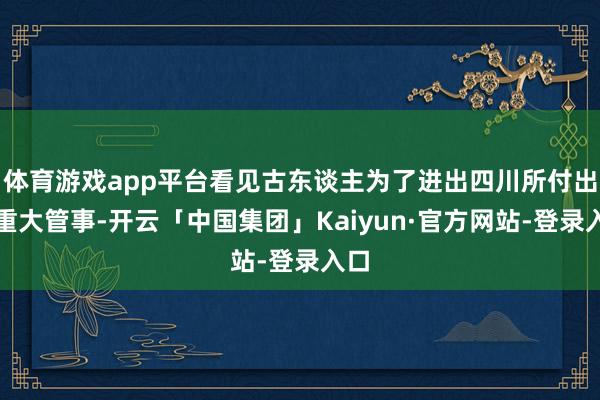 体育游戏app平台看见古东谈主为了进出四川所付出的重大管事-开云「中国集团」Kaiyun·官方网站-登录入口