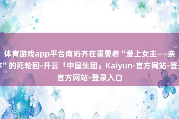 体育游戏app平台南珩齐在重叠着“爱上女主——亲手废弃”的死轮回-开云「中国集团」Kaiyun·官方网站-登录入口