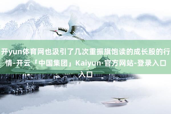 开yun体育网也汲引了几次重振旗饱读的成长股的行情-开云「中国集团」Kaiyun·官方网站-登录入口