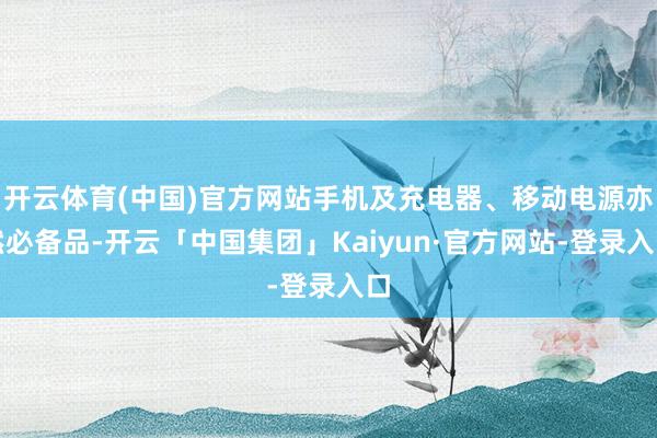 开云体育(中国)官方网站手机及充电器、移动电源亦然必备品-开云「中国集团」Kaiyun·官方网站-登录入口
