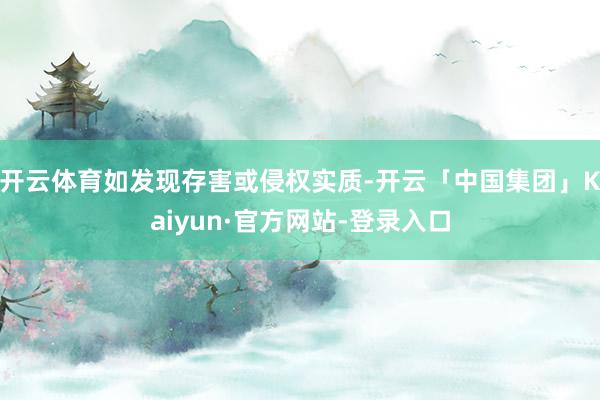 开云体育如发现存害或侵权实质-开云「中国集团」Kaiyun·官方网站-登录入口