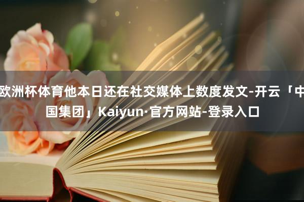 欧洲杯体育他本日还在社交媒体上数度发文-开云「中国集团」Kaiyun·官方网站-登录入口