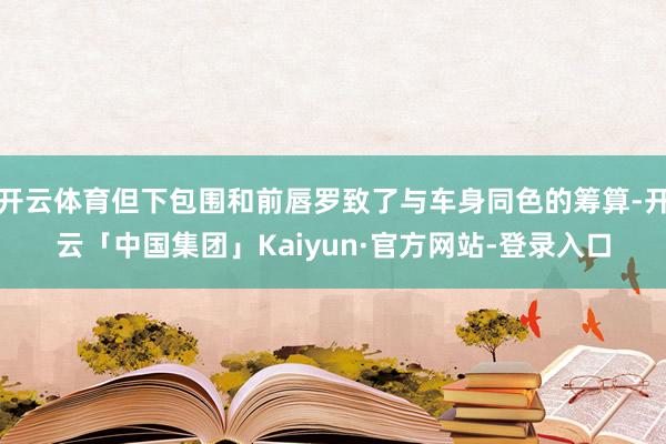 开云体育但下包围和前唇罗致了与车身同色的筹算-开云「中国集团」Kaiyun·官方网站-登录入口