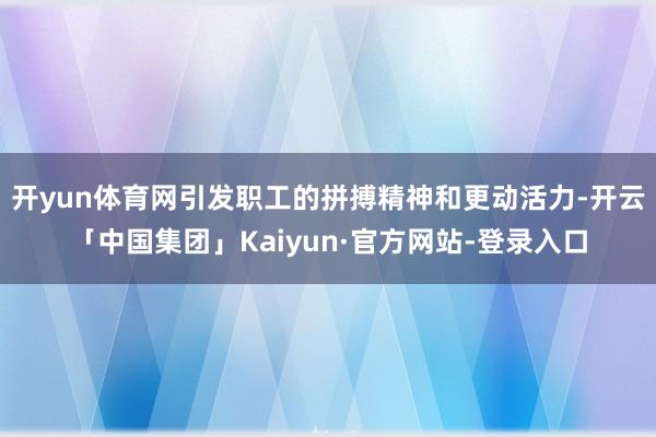 开yun体育网引发职工的拼搏精神和更动活力-开云「中国集团」Kaiyun·官方网站-登录入口