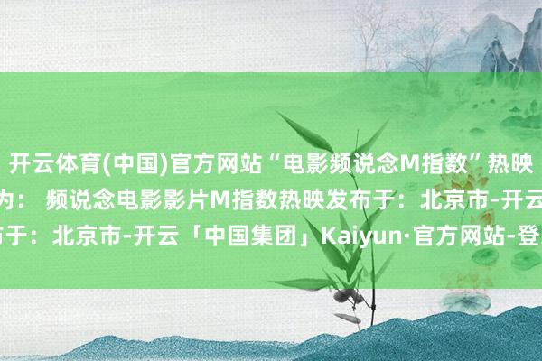 开云体育(中国)官方网站“电影频说念M指数”热映影片口碑榜前6位步骤为： 频说念电影影片M指数热映发