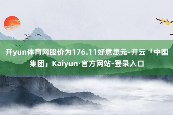 开yun体育网股价为176.11好意思元-开云「中国集团」Kaiyun·官方网站-登录入口