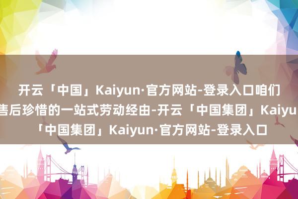 开云「中国」Kaiyun·官方网站-登录入口咱们提供从探讨、装配到售后珍惜的一站式劳动经由-开云「中