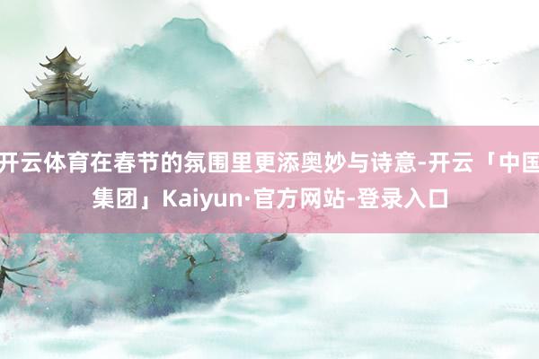 开云体育在春节的氛围里更添奥妙与诗意-开云「中国集团」Kaiyun·官方网站-登录入口