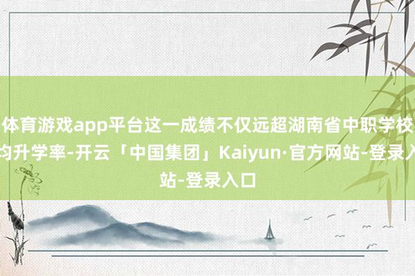体育游戏app平台这一成绩不仅远超湖南省中职学校平均升学率-开云「中国集团」Kaiyun·官方网站-登录入口