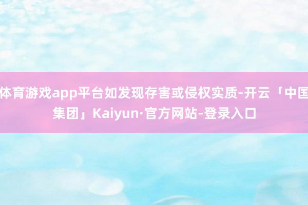 体育游戏app平台如发现存害或侵权实质-开云「中国集团」Kaiyun·官方网站-登录入口