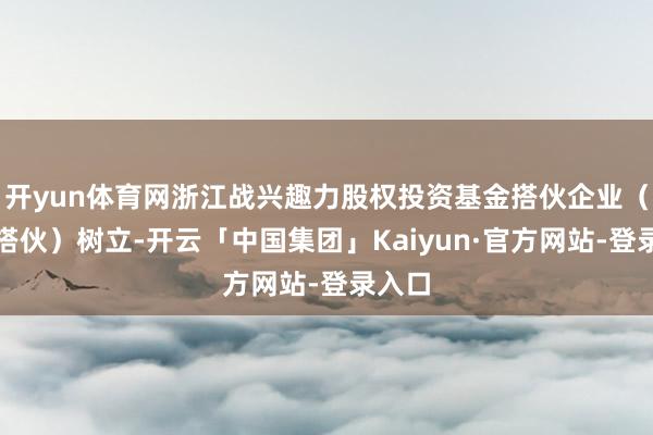 开yun体育网浙江战兴趣力股权投资基金搭伙企业（有限搭伙）树立-开云「中国集团」Kaiyun·官方网站-登录入口