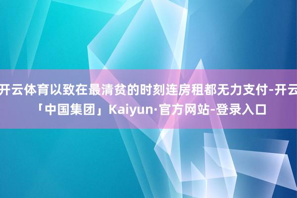 开云体育以致在最清贫的时刻连房租都无力支付-开云「中国集团」Kaiyun·官方网站-登录入口