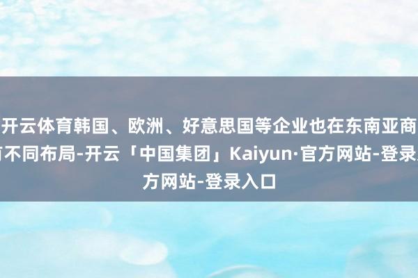 开云体育韩国、欧洲、好意思国等企业也在东南亚商场有不同布局-开云「中国集团」Kaiyun·官方网站-