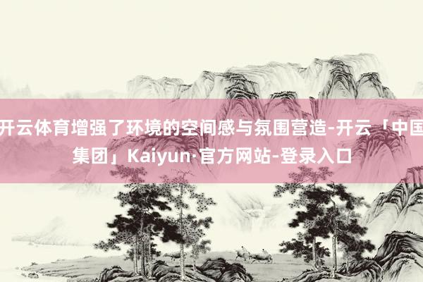 开云体育增强了环境的空间感与氛围营造-开云「中国集团」Kaiyun·官方网站-登录入口