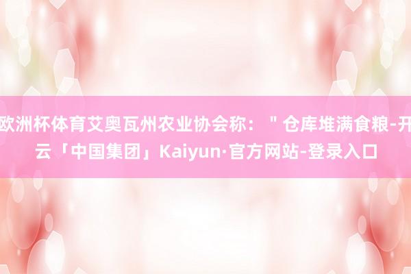 欧洲杯体育艾奥瓦州农业协会称：＂仓库堆满食粮-开云「中国集团」Kaiyun·官方网站-登录入口