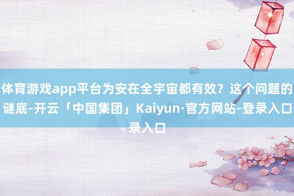 体育游戏app平台为安在全宇宙都有效？这个问题的谜底-开云「中国集团」Kaiyun·官方网站-登录入口