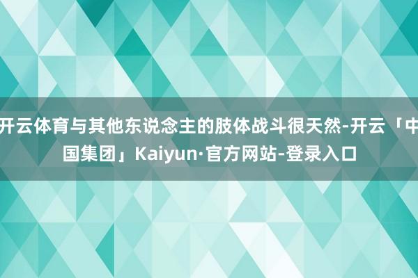 开云体育与其他东说念主的肢体战斗很天然-开云「中国集团」Kaiyun·官方网站-登录入口
