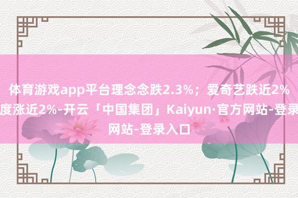 体育游戏app平台理念念跌2.3%；爱奇艺跌近2%；百度涨近2%-开云「中国集团」Kaiyun·官方