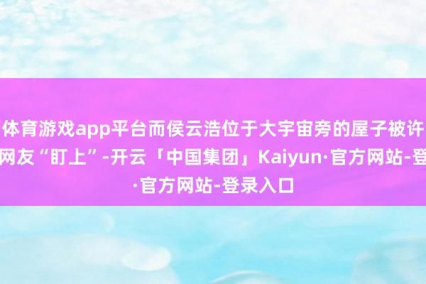 体育游戏app平台而侯云浩位于大宇宙旁的屋子被许多南边网友“盯上”-开云「中国集团」Kaiyun·官