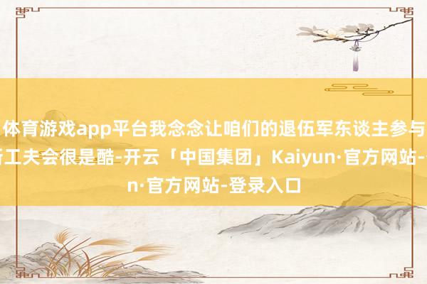 体育游戏app平台我念念让咱们的退伍军东谈主参与这项新新工夫会很是酷-开云「中国集团」Kaiyun·