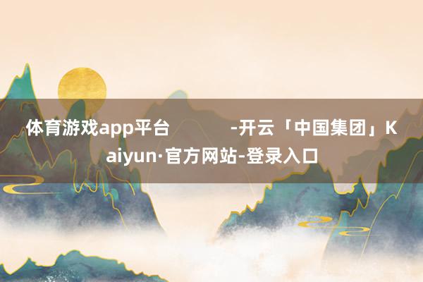 体育游戏app平台            -开云「中国集团」Kaiyun·官方网站-登录入口