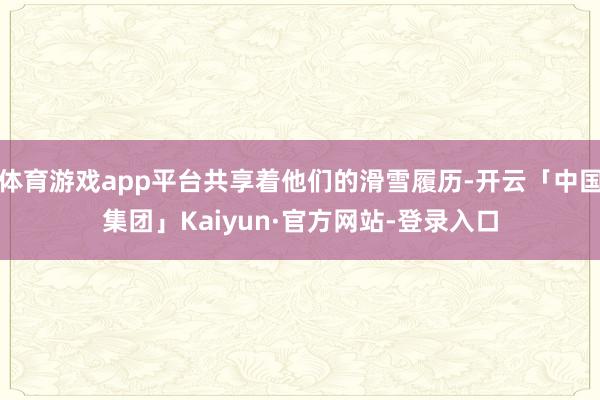 体育游戏app平台共享着他们的滑雪履历-开云「中国集团」Kaiyun·官方网站-登录入口