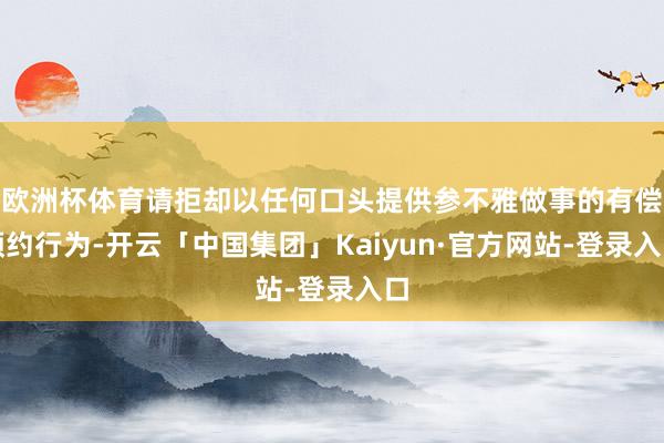 欧洲杯体育请拒却以任何口头提供参不雅做事的有偿预约行为-开云「中国集团」Kaiyun·官方网站-登录入口