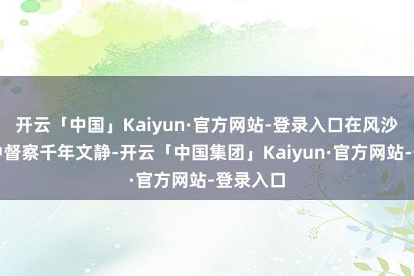 开云「中国」Kaiyun·官方网站-登录入口在风沙与漠视中督察千年文静-开云「中国集团」Kaiyun