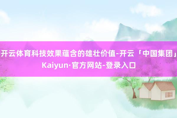 开云体育科技效果蕴含的雄壮价值-开云「中国集团」Kaiyun·官方网站-登录入口