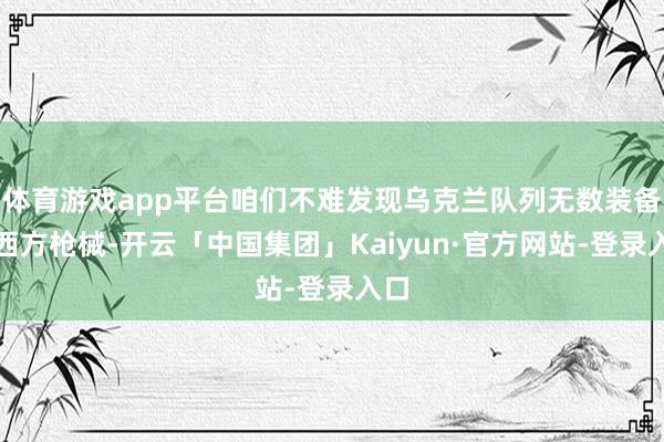 体育游戏app平台咱们不难发现乌克兰队列无数装备了西方枪械-开云「中国集团」Kaiyun·官方网站-登录入口