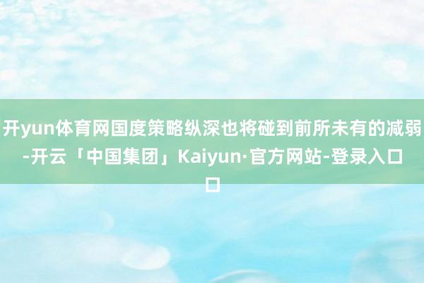 开yun体育网国度策略纵深也将碰到前所未有的减弱-开云「中国集团」Kaiyun·官方网站-登录入口