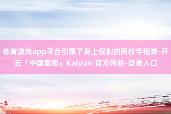体育游戏app平台引爆了身上仅剩的两枚手榴弹-开云「中国集团」Kaiyun·官方网站-登录入口