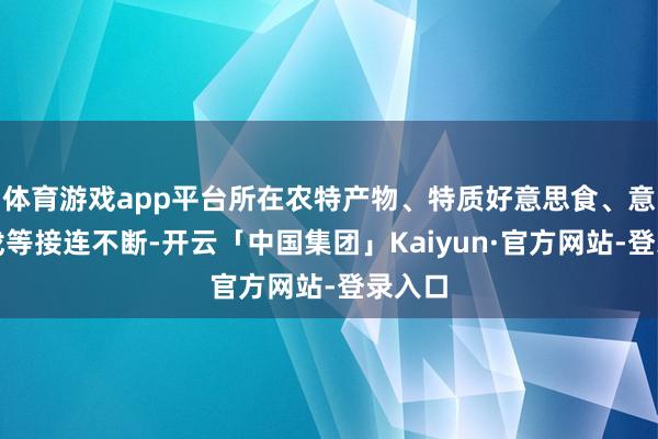 体育游戏app平台所在农特产物、特质好意思食、意旨游戏等接连不断-开云「中国集团」Kaiyun·官方网站-登录入口