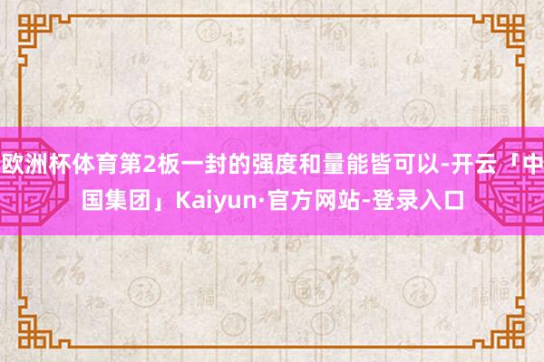 欧洲杯体育第2板一封的强度和量能皆可以-开云「中国集团」Kaiyun·官方网站-登录入口