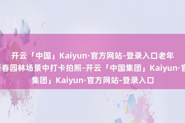 开云「中国」Kaiyun·官方网站-登录入口老年一又友在典雅的新春园林场景中打卡拍照-开云「中国集团」Kaiyun·官方网站-登录入口