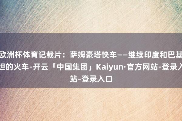 欧洲杯体育记载片:萨姆豪塔快车——继续印度和巴基斯坦的火车-开云「中国集团」Kaiyun·官方网站-登录入口