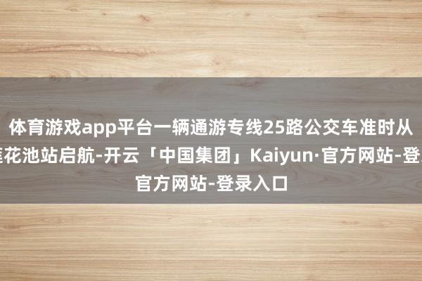 体育游戏app平台一辆通游专线25路公交车准时从北京莲花池站启航-开云「中国集团」Kaiyun·官方网站-登录入口