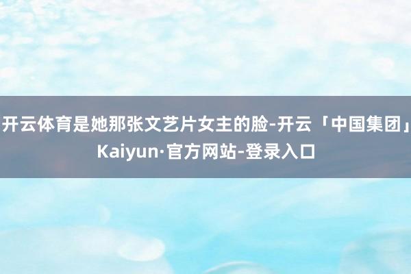 开云体育是她那张文艺片女主的脸-开云「中国集团」Kaiyun·官方网站-登录入口