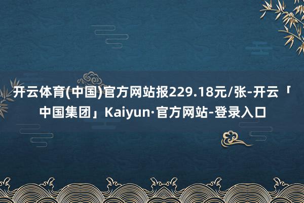 开云体育(中国)官方网站报229.18元/张-开云「中国集团」Kaiyun·官方网站-登录入口
