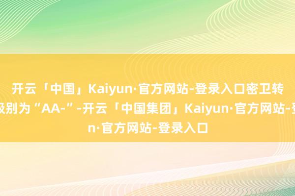 开云「中国」Kaiyun·官方网站-登录入口密卫转债信用级别为“AA-”-开云「中国集团」Kaiyun·官方网站-登录入口